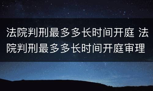 法院判刑最多多长时间开庭 法院判刑最多多长时间开庭审理
