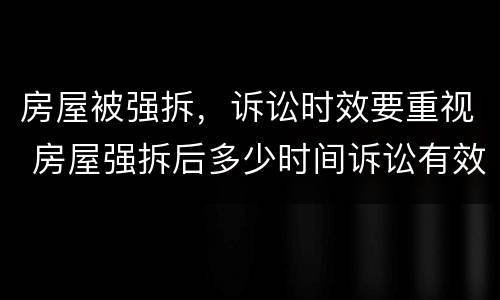 房屋被强拆，诉讼时效要重视 房屋强拆后多少时间诉讼有效?