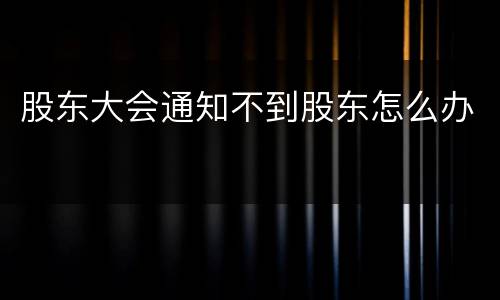股东大会通知不到股东怎么办