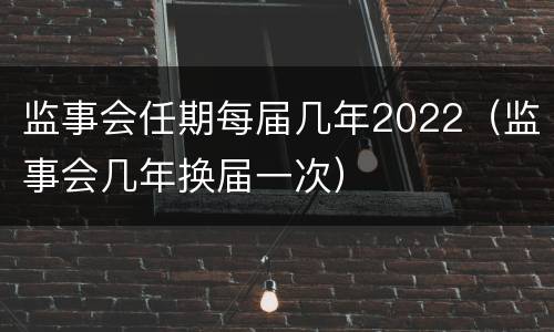 监事会任期每届几年2022（监事会几年换届一次）