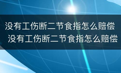 没有工伤断二节食指怎么赔偿 没有工伤断二节食指怎么赔偿呢