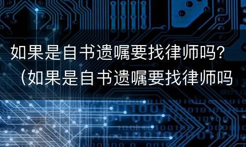 如果是自书遗嘱要找律师吗？（如果是自书遗嘱要找律师吗）