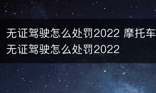 无证驾驶怎么处罚2022 摩托车无证驾驶怎么处罚2022
