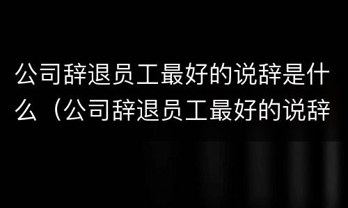 公司辞退员工最好的说辞是什么（公司辞退员工最好的说辞是什么呢）