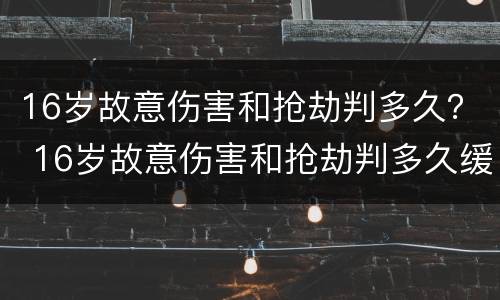 16岁故意伤害和抢劫判多久？ 16岁故意伤害和抢劫判多久缓刑