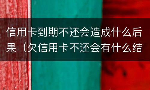 信用卡到期不还会造成什么后果（欠信用卡不还会有什么结果）
