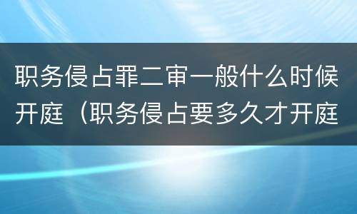 职务侵占罪二审一般什么时候开庭（职务侵占要多久才开庭审理）