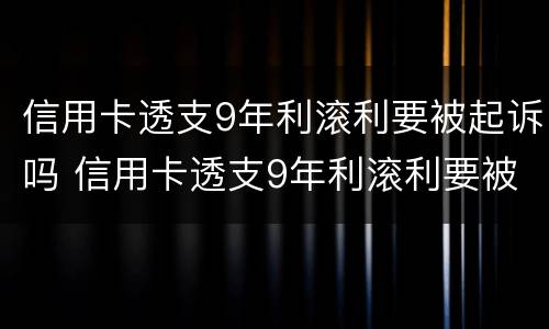 信用卡透支9年利滚利要被起诉吗 信用卡透支9年利滚利要被起诉吗