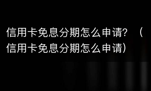 信用卡免息分期怎么申请？（信用卡免息分期怎么申请）