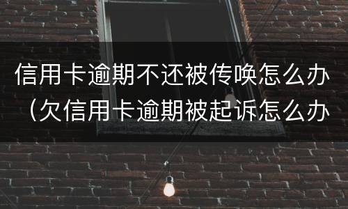 信用卡逾期不还被传唤怎么办（欠信用卡逾期被起诉怎么办）