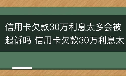 信用卡欠款30万利息太多会被起诉吗 信用卡欠款30万利息太多会被起诉吗