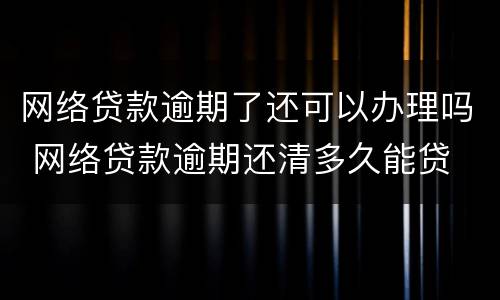 网络贷款逾期了还可以办理吗 网络贷款逾期还清多久能贷