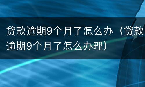 贷款逾期9个月了怎么办（贷款逾期9个月了怎么办理）