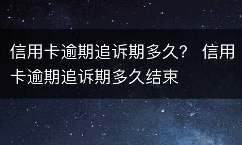 信用卡逾期追诉期多久？ 信用卡逾期追诉期多久结束