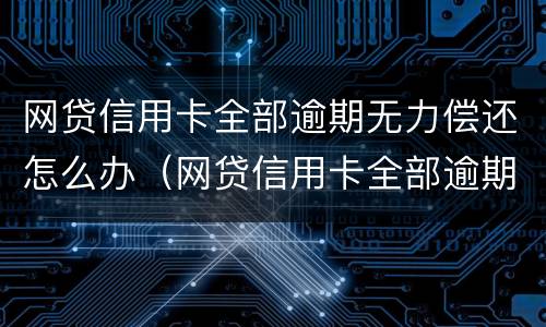 网贷信用卡全部逾期无力偿还怎么办（网贷信用卡全部逾期无力偿还怎么办会坐牢吗）