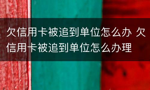欠信用卡被追到单位怎么办 欠信用卡被追到单位怎么办理
