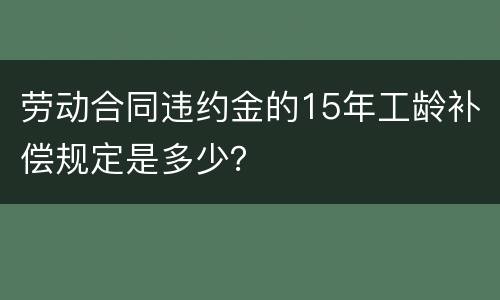 劳动合同违约金的15年工龄补偿规定是多少？