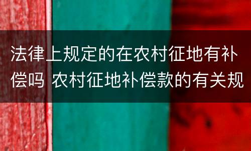 法律上规定的在农村征地有补偿吗 农村征地补偿款的有关规定
