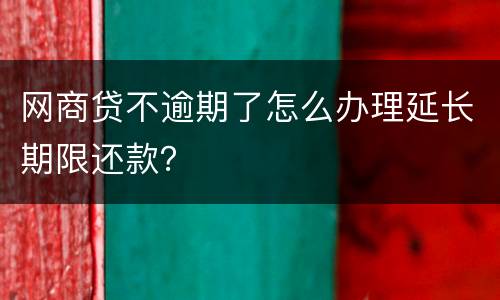 网商贷不逾期了怎么办理延长期限还款？