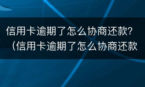信用卡逾期了怎么协商还款？（信用卡逾期了怎么协商还款最划算）