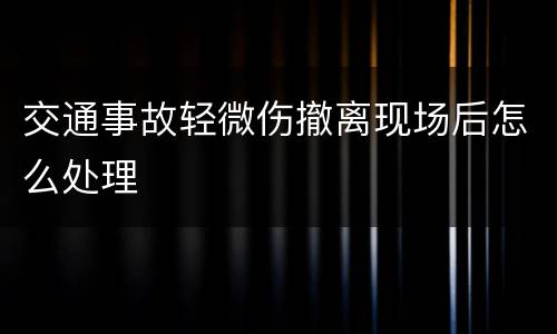 交通事故轻微伤撤离现场后怎么处理