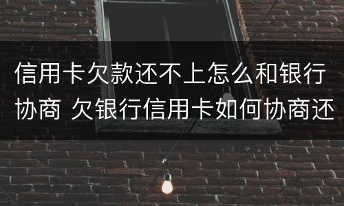 信用卡欠款还不上怎么和银行协商 欠银行信用卡如何协商还款