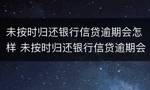 未按时归还银行信贷逾期会怎样 未按时归还银行信贷逾期会怎样处理