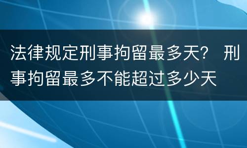 法律规定刑事拘留最多天？ 刑事拘留最多不能超过多少天