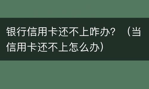 银行信用卡还不上咋办？（当信用卡还不上怎么办）