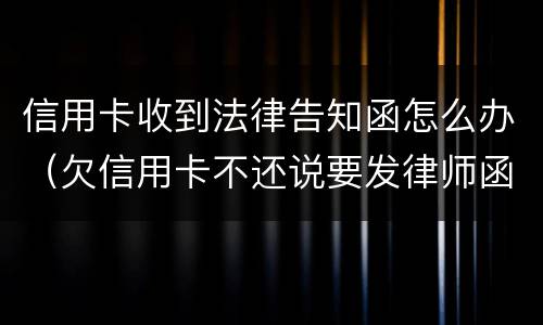 信用卡收到法律告知函怎么办（欠信用卡不还说要发律师函、控告函）