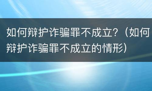 如何辩护诈骗罪不成立?（如何辩护诈骗罪不成立的情形）