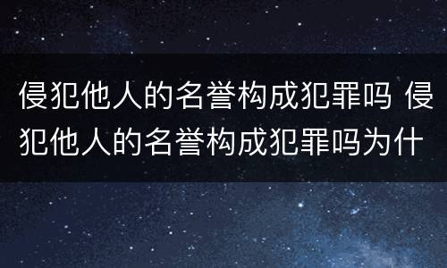 侵犯他人的名誉构成犯罪吗 侵犯他人的名誉构成犯罪吗为什么