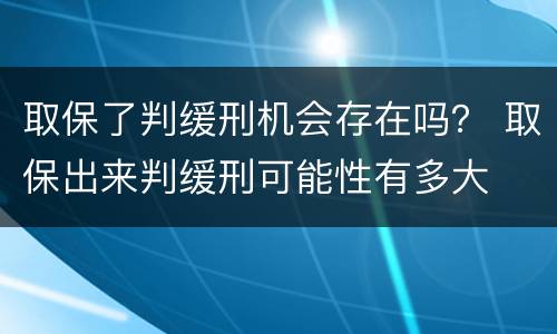 取保了判缓刑机会存在吗？ 取保出来判缓刑可能性有多大
