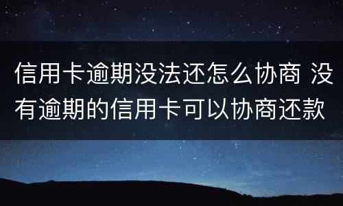 信用卡逾期没法还怎么协商 没有逾期的信用卡可以协商还款吗