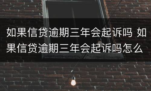 如果信贷逾期三年会起诉吗 如果信贷逾期三年会起诉吗怎么办