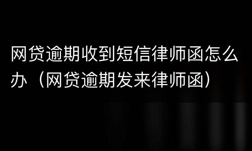 网贷逾期收到短信律师函怎么办（网贷逾期发来律师函）