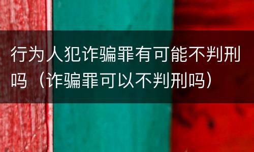 行为人犯诈骗罪有可能不判刑吗（诈骗罪可以不判刑吗）