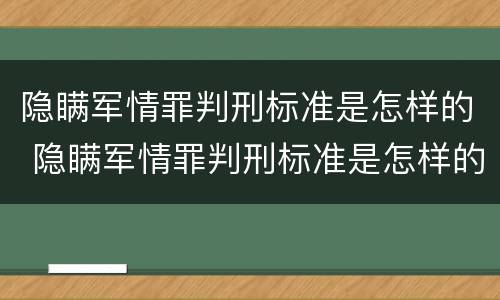 隐瞒军情罪判刑标准是怎样的 隐瞒军情罪判刑标准是怎样的呢