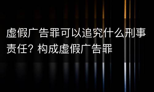 虚假广告罪可以追究什么刑事责任? 构成虚假广告罪