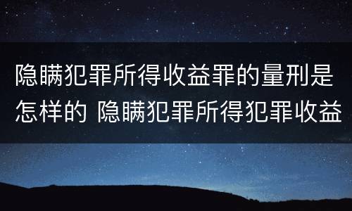 隐瞒犯罪所得收益罪的量刑是怎样的 隐瞒犯罪所得犯罪收益罪