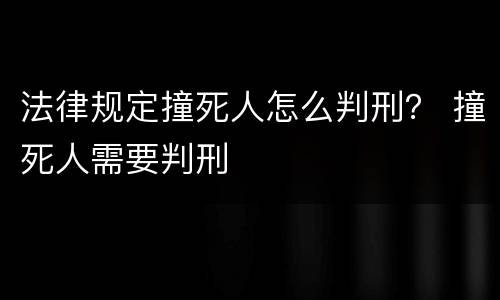 法律规定撞死人怎么判刑？ 撞死人需要判刑