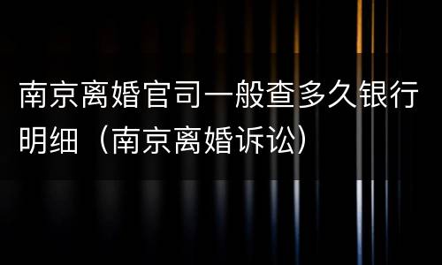 南京离婚官司一般查多久银行明细（南京离婚诉讼）