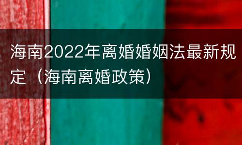 海南2022年离婚婚姻法最新规定（海南离婚政策）