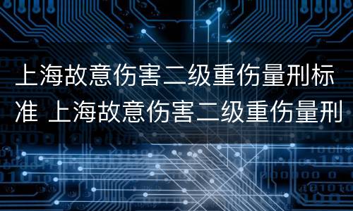 上海故意伤害二级重伤量刑标准 上海故意伤害二级重伤量刑标准是多少