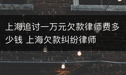 上海追讨一万元欠款律师费多少钱 上海欠款纠纷律师