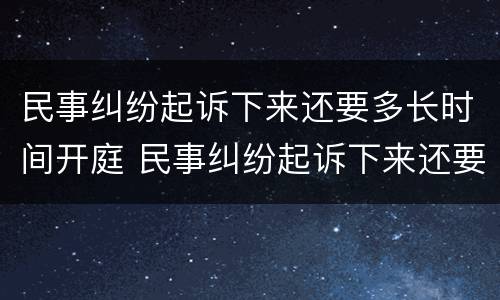 民事纠纷起诉下来还要多长时间开庭 民事纠纷起诉下来还要多长时间开庭呢