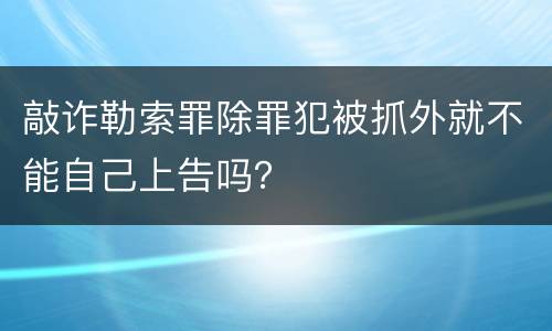 敲诈勒索罪除罪犯被抓外就不能自己上告吗？