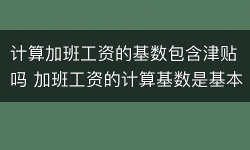 计算加班工资的基数包含津贴吗 加班工资的计算基数是基本工资吗