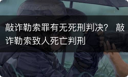 敲诈勒索罪有无死刑判决？ 敲诈勒索致人死亡判刑