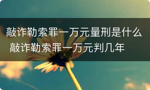 敲诈勒索罪一万元量刑是什么 敲诈勒索罪一万元判几年